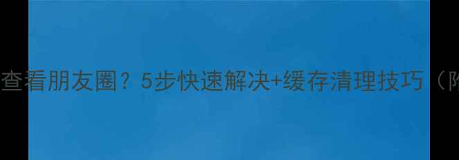 图片 电脑微信无法查看朋友圈？5步快速解决+缓存清理技巧（附图文教程）1