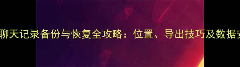 图片 电脑微信聊天记录备份与恢复全攻略：位置、导出技巧及数据安全指南1