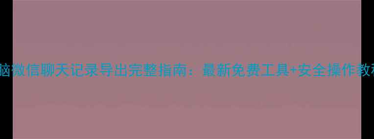 图片 电脑微信聊天记录导出完整指南：最新免费工具+安全操作教程1