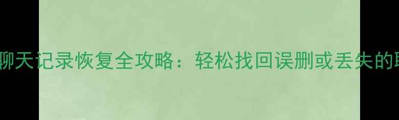 图片 电脑微信聊天记录恢复全攻略：轻松找回误删或丢失的聊天记录2
