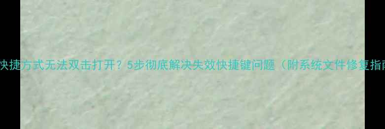 图片 电脑快捷方式无法双击打开？5步彻底解决失效快捷键问题（附系统文件修复指南）1