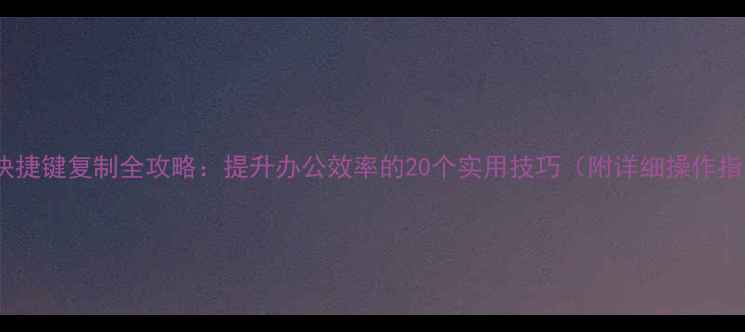 图片 电脑快捷键复制全攻略：提升办公效率的20个实用技巧（附详细操作指南）1