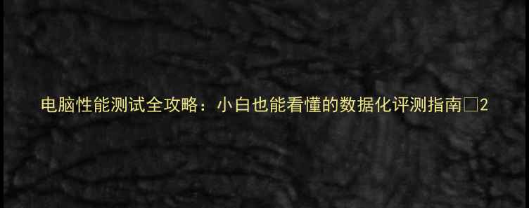 图片 电脑性能测试全攻略：小白也能看懂的数据化评测指南📊2