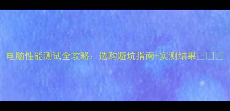 图片 电脑性能测试全攻略：选购避坑指南+实测结果💻🔥🎮