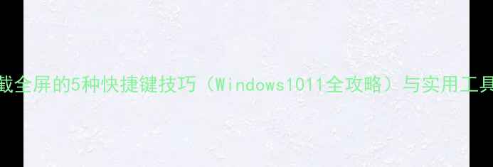 图片 电脑截全屏的5种快捷键技巧（Windows1011全攻略）与实用工具推荐