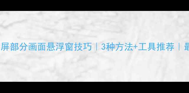 图片 电脑截全屏部分画面悬浮窗技巧｜3种方法+工具推荐｜最新攻略1