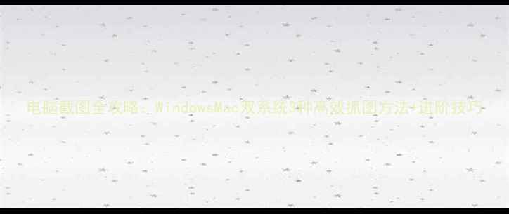 图片 电脑截图全攻略：WindowsMac双系统3种高效抓图方法+进阶技巧