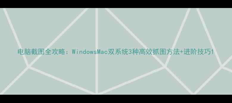 图片 电脑截图全攻略：WindowsMac双系统3种高效抓图方法+进阶技巧1
