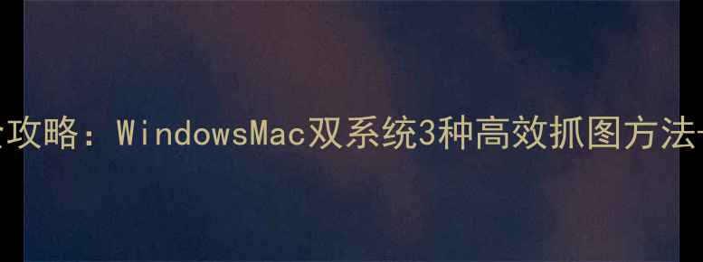 图片 电脑截图全攻略：WindowsMac双系统3种高效抓图方法+进阶技巧2