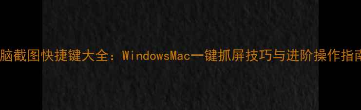 图片 电脑截图快捷键大全：WindowsMac一键抓屏技巧与进阶操作指南2