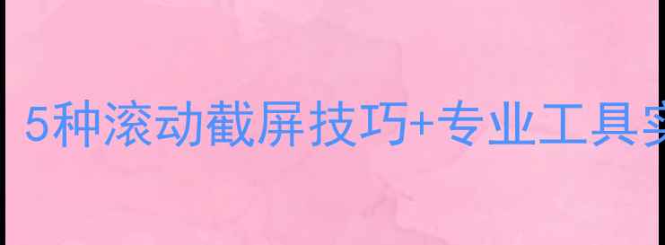 图片 电脑截长图全攻略：5种滚动截屏技巧+专业工具实测（附避坑指南）