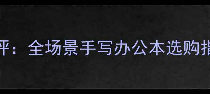 图片 电脑手写屏幕深度测评：全场景手写办公本选购指南（附TOP10推荐）2