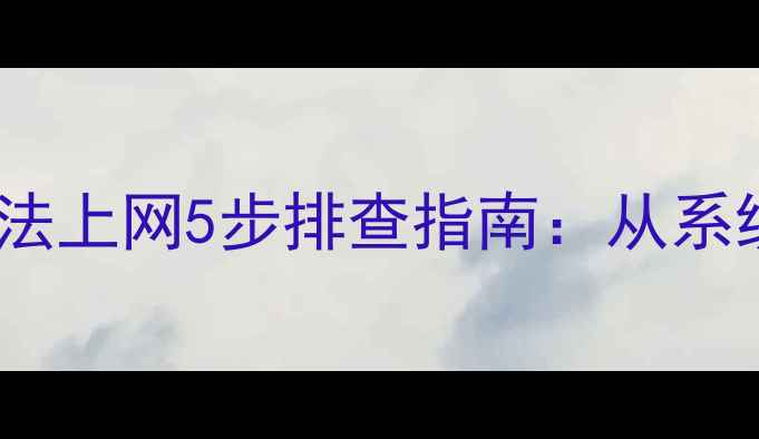 图片 电脑手机平板浏览器无法上网5步排查指南：从系统设置到浏览器缓存全1