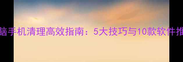 图片 电脑手机清理高效指南：5大技巧与10款软件推荐