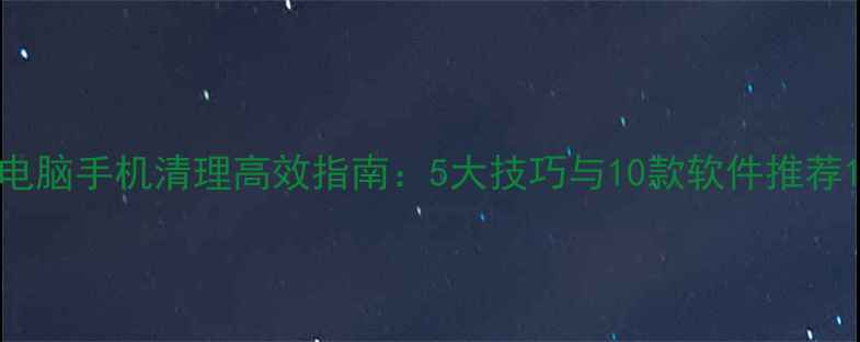图片 电脑手机清理高效指南：5大技巧与10款软件推荐1