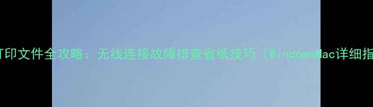 图片 电脑打印文件全攻略：无线连接故障排查省纸技巧（WindowsMac详细指南）2