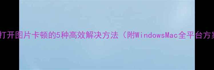 图片 电脑打开图片卡顿的5种高效解决方法（附WindowsMac全平台方案）1