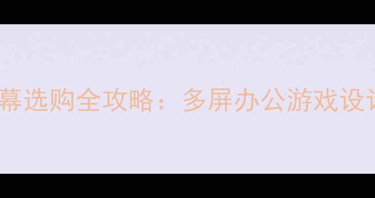电脑扩展屏幕选购全攻略多屏办公游戏设计必备方案