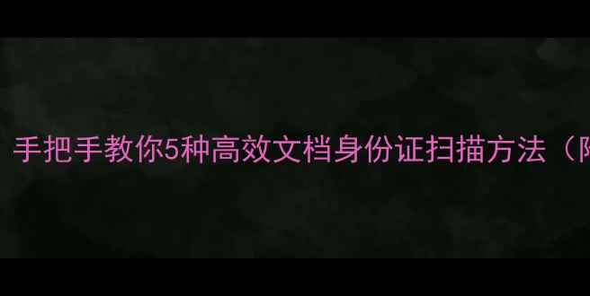 图片 电脑扫描全攻略：手把手教你5种高效文档身份证扫描方法（附免费软件推荐）
