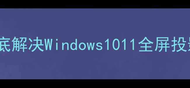 图片 电脑投影无法全屏？5步彻底解决Windows1011全屏投影难题（附进阶适配技巧）