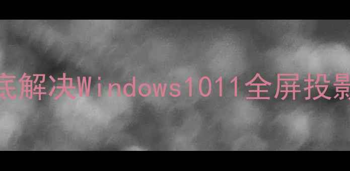 图片 电脑投影无法全屏？5步彻底解决Windows1011全屏投影难题（附进阶适配技巧）1