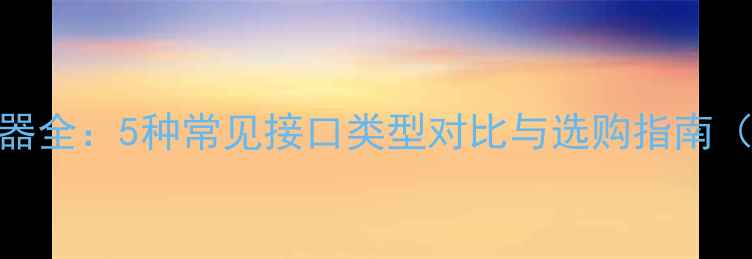 图片 电脑接口转换器全：5种常见接口类型对比与选购指南（附实用案例）