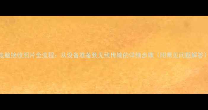 图片 电脑接收照片全流程：从设备准备到无线传输的详细步骤（附常见问题解答）