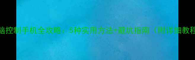 图片 电脑控制手机全攻略：5种实用方法+避坑指南（附详细教程）