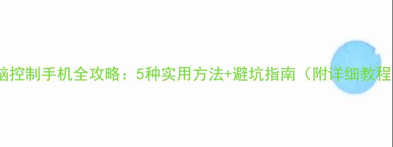 图片 电脑控制手机全攻略：5种实用方法+避坑指南（附详细教程）1