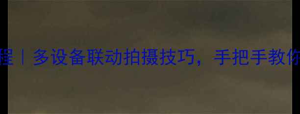 图片 电脑控制相机保姆级教程｜多设备联动拍摄技巧，手把手教你拍出电影感大片📸🖥️