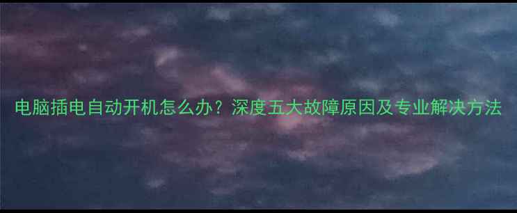 图片 电脑插电自动开机怎么办？深度五大故障原因及专业解决方法