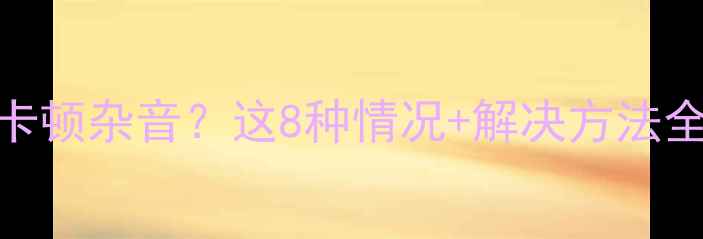 图片 电脑插耳机声音卡顿杂音？这8种情况+解决方法全（附避坑指南）