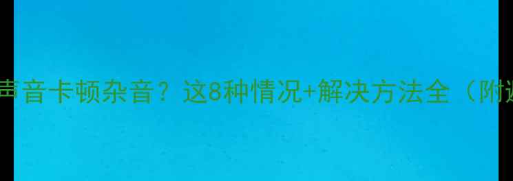 图片 电脑插耳机声音卡顿杂音？这8种情况+解决方法全（附避坑指南）1