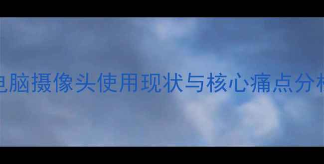 图片 电脑摄像头使用现状与核心痛点分析