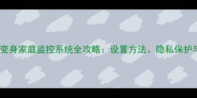 图片 电脑摄像头变身家庭监控系统全攻略：设置方法、隐私保护与实战应用2