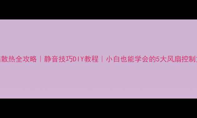 图片 电脑散热全攻略｜静音技巧DIY教程｜小白也能学会的5大风扇控制方法