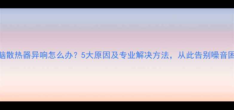 图片 电脑散热器异响怎么办？5大原因及专业解决方法，从此告别噪音困扰