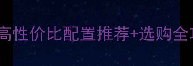 图片 电脑整机报价避坑指南高性价比配置推荐+选购全攻略（附详细比价表）2