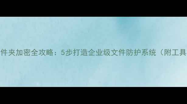 图片 电脑文件夹加密全攻略：5步打造企业级文件防护系统（附工具实测）
