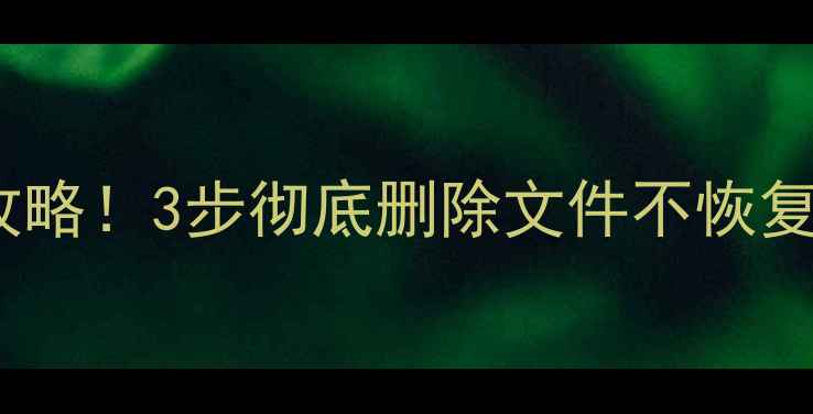图片 电脑文件粉碎全攻略！3步彻底删除文件不恢复（附操作演示）1