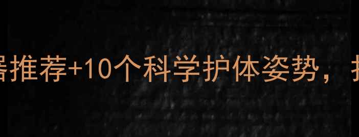 图片 电脑族必看！颈椎护眼神器推荐+10个科学护体姿势，打工人的健康密码大公开！