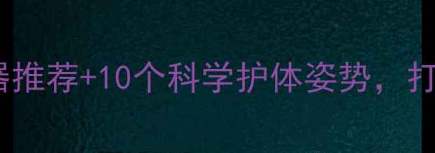图片 电脑族必看！颈椎护眼神器推荐+10个科学护体姿势，打工人的健康密码大公开！1