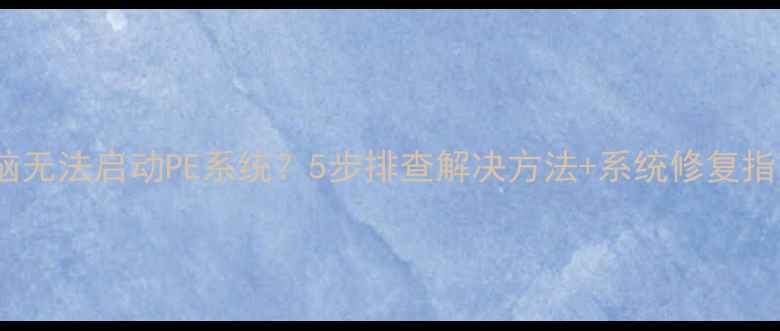 图片 电脑无法启动PE系统？5步排查解决方法+系统修复指南1