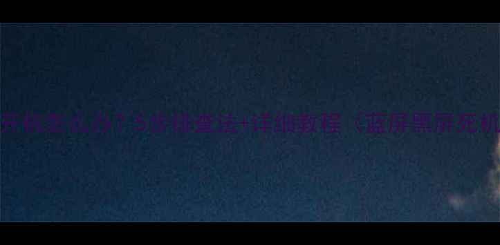 图片 电脑无法开机怎么办？5步排查法+详细教程（蓝屏黑屏死机全解决）