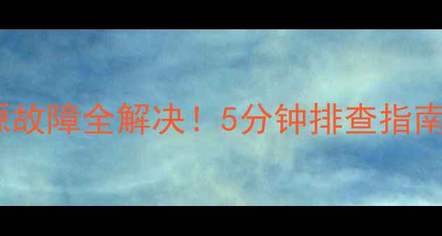 电脑无法开机电源故障全解决5分钟排查指南附详细步骤