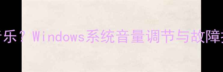 电脑无法播放音乐Windows系统音量调节与故障排查的终极指南