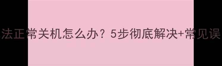 图片 电脑无法正常关机怎么办？5步彻底解决+常见误区深度