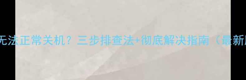 图片 电脑无法正常关机？三步排查法+彻底解决指南（最新版）1
