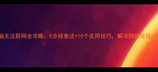 图片 电脑无法联网全攻略：5步排查法+10个实用技巧，解决网络连接问题2