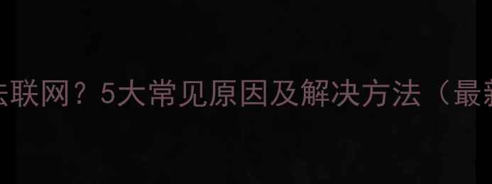 图片 电脑无法联网？5大常见原因及解决方法（最新指南）
